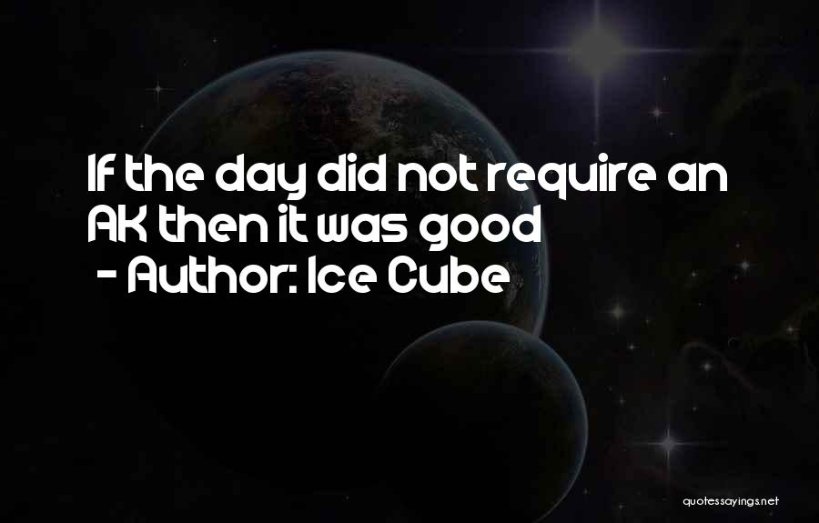 Ice Cube Quotes: If The Day Did Not Require An Ak Then It Was Good