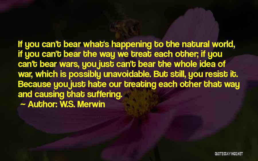 W.S. Merwin Quotes: If You Can't Bear What's Happening To The Natural World, If You Can't Bear The Way We Treat Each Other;