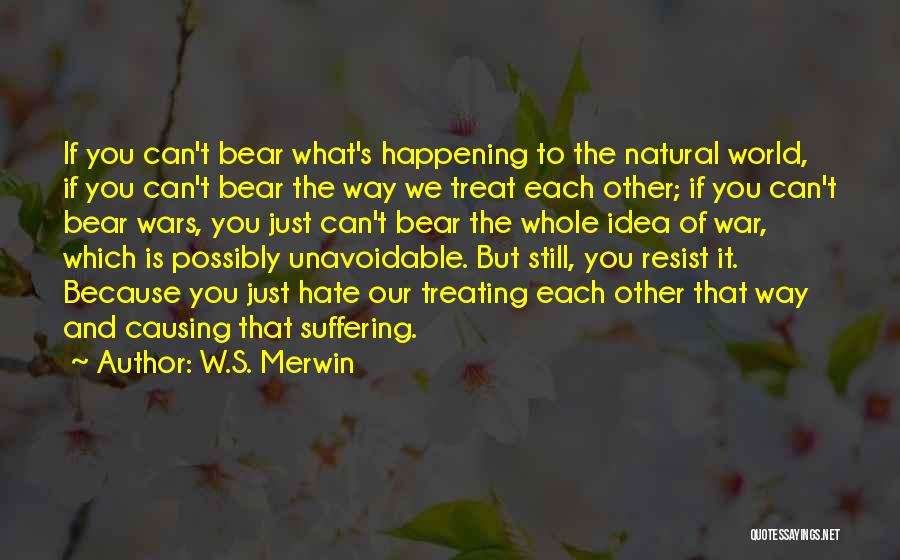 W.S. Merwin Quotes: If You Can't Bear What's Happening To The Natural World, If You Can't Bear The Way We Treat Each Other;