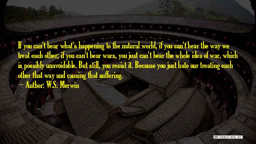 W.S. Merwin Quotes: If You Can't Bear What's Happening To The Natural World, If You Can't Bear The Way We Treat Each Other;