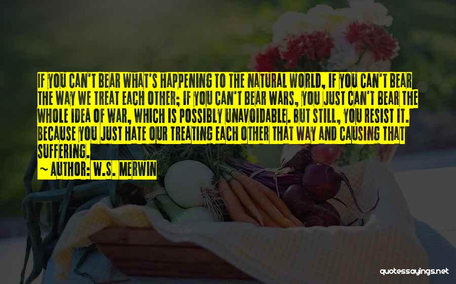 W.S. Merwin Quotes: If You Can't Bear What's Happening To The Natural World, If You Can't Bear The Way We Treat Each Other;