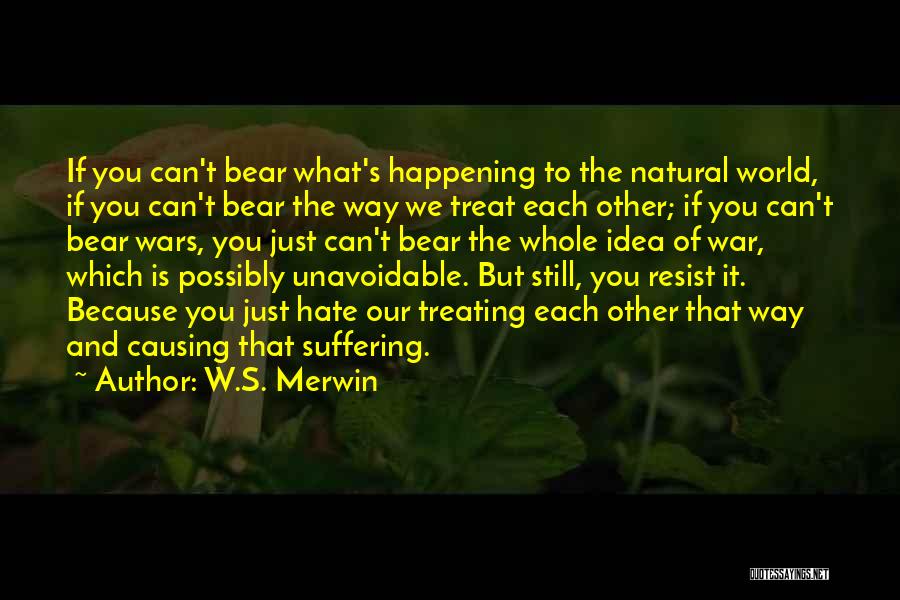W.S. Merwin Quotes: If You Can't Bear What's Happening To The Natural World, If You Can't Bear The Way We Treat Each Other;