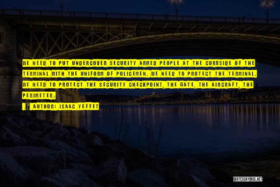 Isaac Yeffet Quotes: We Need To Put Undercover Security Armed People At The Curbside Of The Terminal With The Uniform Of Policemen. We