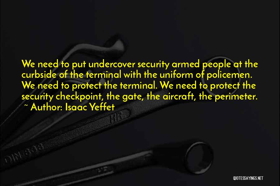 Isaac Yeffet Quotes: We Need To Put Undercover Security Armed People At The Curbside Of The Terminal With The Uniform Of Policemen. We