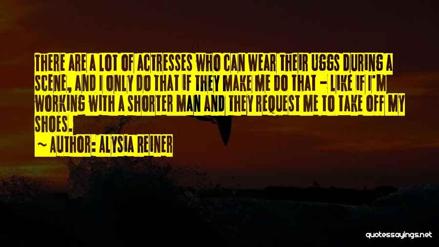 Alysia Reiner Quotes: There Are A Lot Of Actresses Who Can Wear Their Uggs During A Scene, And I Only Do That If