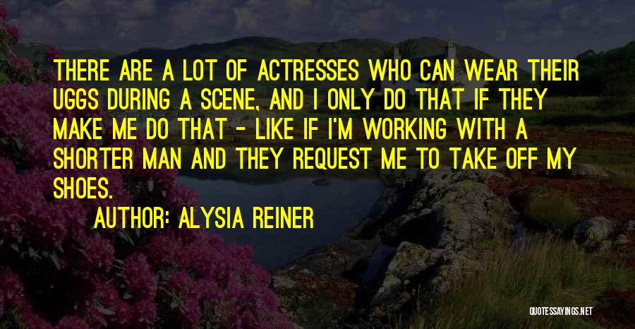 Alysia Reiner Quotes: There Are A Lot Of Actresses Who Can Wear Their Uggs During A Scene, And I Only Do That If