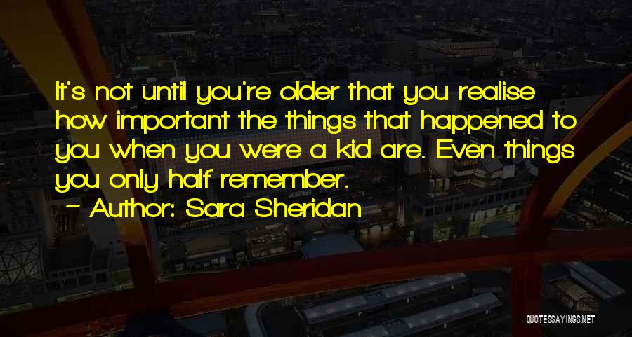 Sara Sheridan Quotes: It's Not Until You're Older That You Realise How Important The Things That Happened To You When You Were A