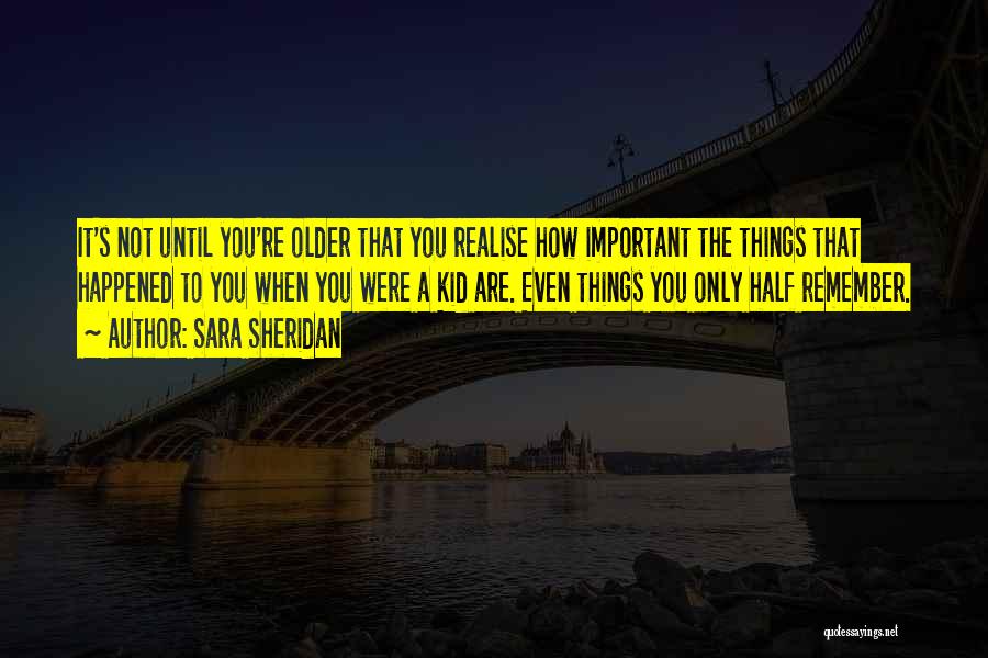 Sara Sheridan Quotes: It's Not Until You're Older That You Realise How Important The Things That Happened To You When You Were A