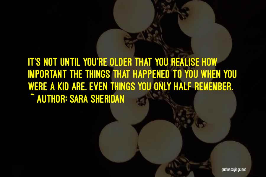 Sara Sheridan Quotes: It's Not Until You're Older That You Realise How Important The Things That Happened To You When You Were A