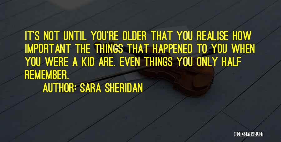 Sara Sheridan Quotes: It's Not Until You're Older That You Realise How Important The Things That Happened To You When You Were A