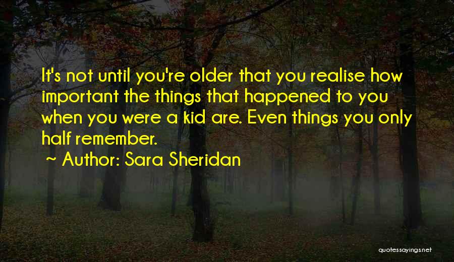 Sara Sheridan Quotes: It's Not Until You're Older That You Realise How Important The Things That Happened To You When You Were A