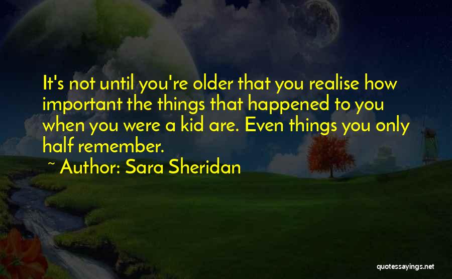 Sara Sheridan Quotes: It's Not Until You're Older That You Realise How Important The Things That Happened To You When You Were A