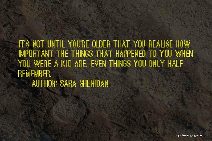 Sara Sheridan Quotes: It's Not Until You're Older That You Realise How Important The Things That Happened To You When You Were A