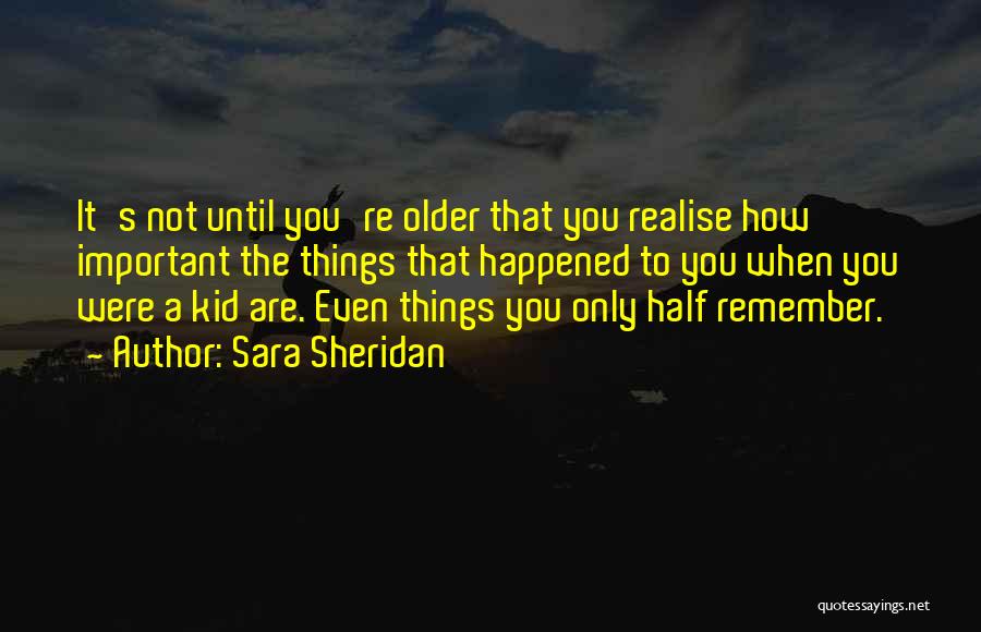 Sara Sheridan Quotes: It's Not Until You're Older That You Realise How Important The Things That Happened To You When You Were A