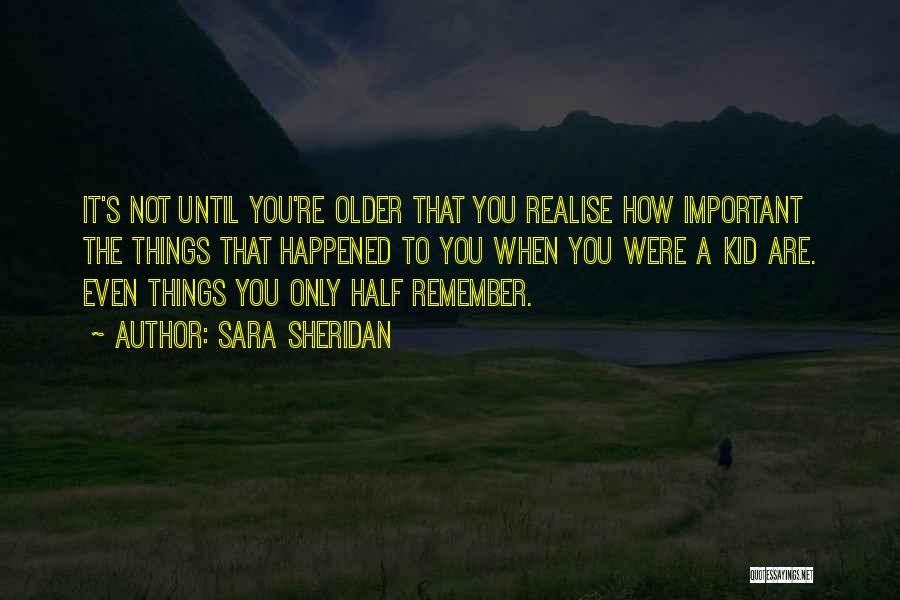 Sara Sheridan Quotes: It's Not Until You're Older That You Realise How Important The Things That Happened To You When You Were A