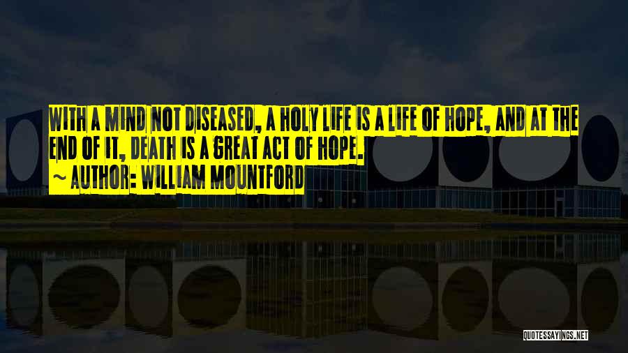 William Mountford Quotes: With A Mind Not Diseased, A Holy Life Is A Life Of Hope, And At The End Of It, Death