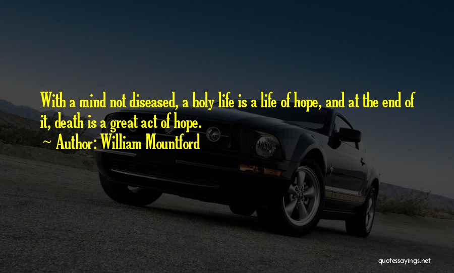 William Mountford Quotes: With A Mind Not Diseased, A Holy Life Is A Life Of Hope, And At The End Of It, Death