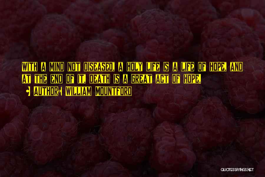 William Mountford Quotes: With A Mind Not Diseased, A Holy Life Is A Life Of Hope, And At The End Of It, Death
