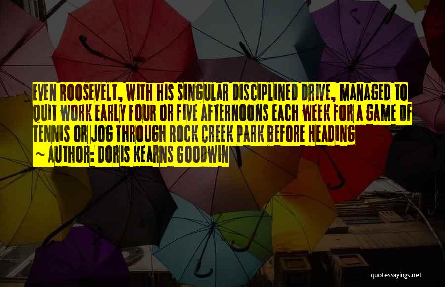Doris Kearns Goodwin Quotes: Even Roosevelt, With His Singular Disciplined Drive, Managed To Quit Work Early Four Or Five Afternoons Each Week For A