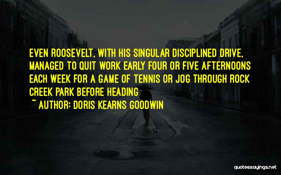 Doris Kearns Goodwin Quotes: Even Roosevelt, With His Singular Disciplined Drive, Managed To Quit Work Early Four Or Five Afternoons Each Week For A