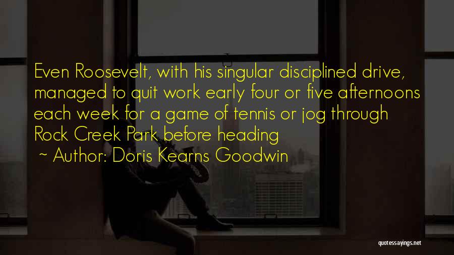 Doris Kearns Goodwin Quotes: Even Roosevelt, With His Singular Disciplined Drive, Managed To Quit Work Early Four Or Five Afternoons Each Week For A