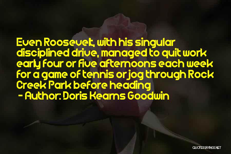Doris Kearns Goodwin Quotes: Even Roosevelt, With His Singular Disciplined Drive, Managed To Quit Work Early Four Or Five Afternoons Each Week For A