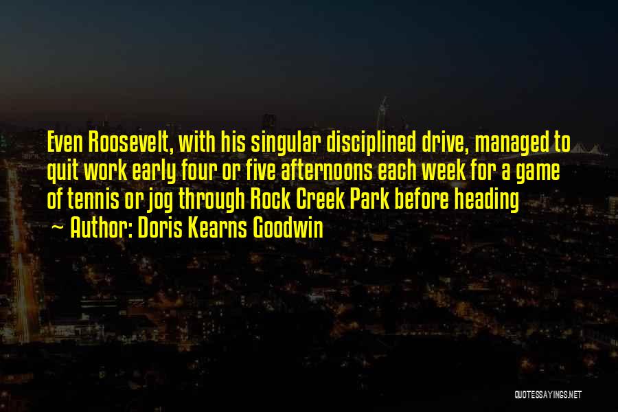 Doris Kearns Goodwin Quotes: Even Roosevelt, With His Singular Disciplined Drive, Managed To Quit Work Early Four Or Five Afternoons Each Week For A