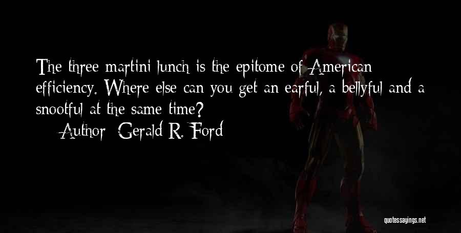 Gerald R. Ford Quotes: The Three-martini Lunch Is The Epitome Of American Efficiency. Where Else Can You Get An Earful, A Bellyful And A