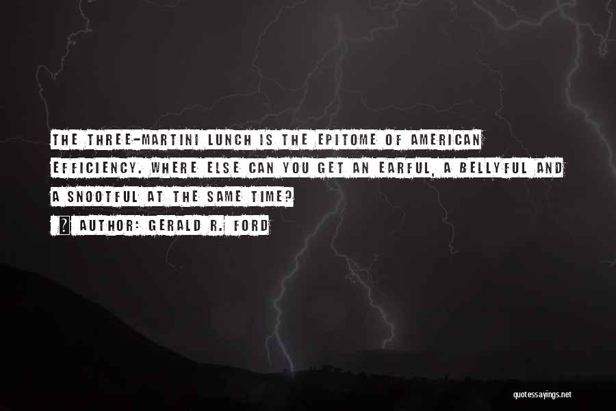 Gerald R. Ford Quotes: The Three-martini Lunch Is The Epitome Of American Efficiency. Where Else Can You Get An Earful, A Bellyful And A