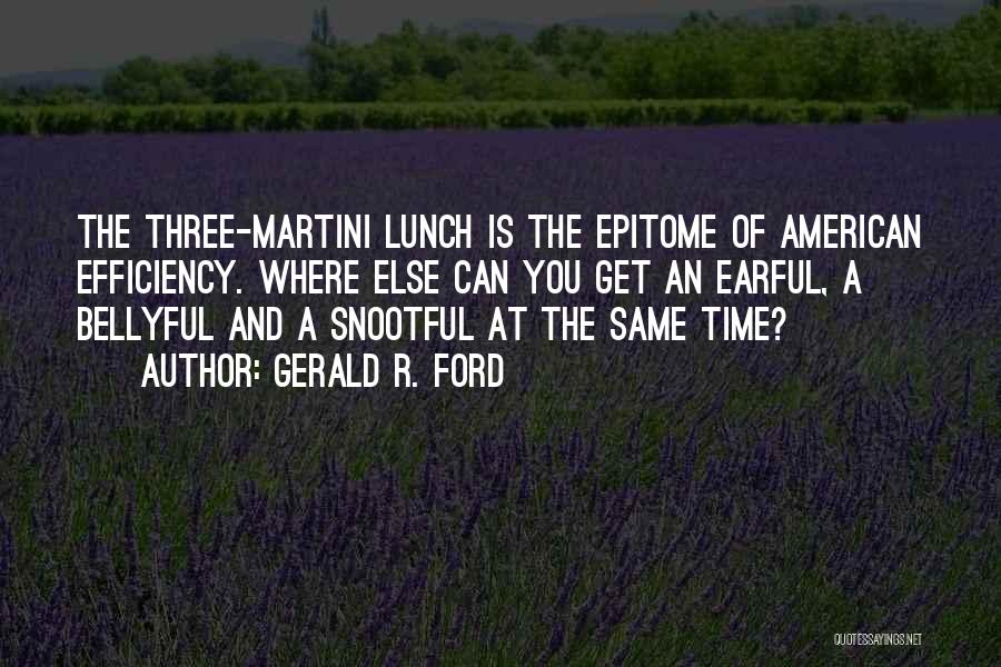 Gerald R. Ford Quotes: The Three-martini Lunch Is The Epitome Of American Efficiency. Where Else Can You Get An Earful, A Bellyful And A