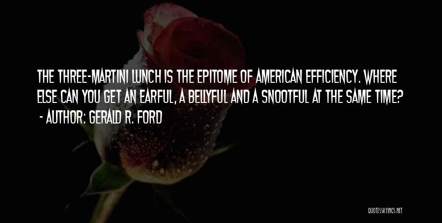 Gerald R. Ford Quotes: The Three-martini Lunch Is The Epitome Of American Efficiency. Where Else Can You Get An Earful, A Bellyful And A