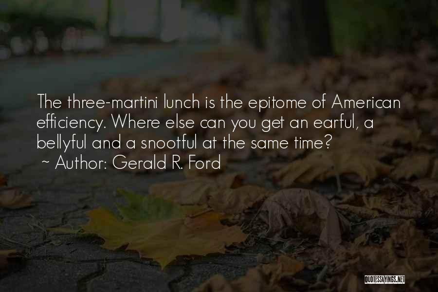 Gerald R. Ford Quotes: The Three-martini Lunch Is The Epitome Of American Efficiency. Where Else Can You Get An Earful, A Bellyful And A