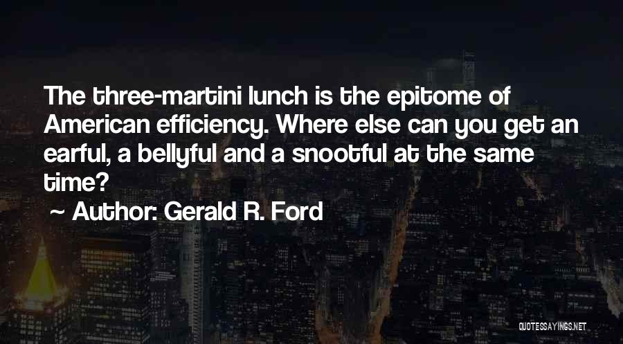 Gerald R. Ford Quotes: The Three-martini Lunch Is The Epitome Of American Efficiency. Where Else Can You Get An Earful, A Bellyful And A