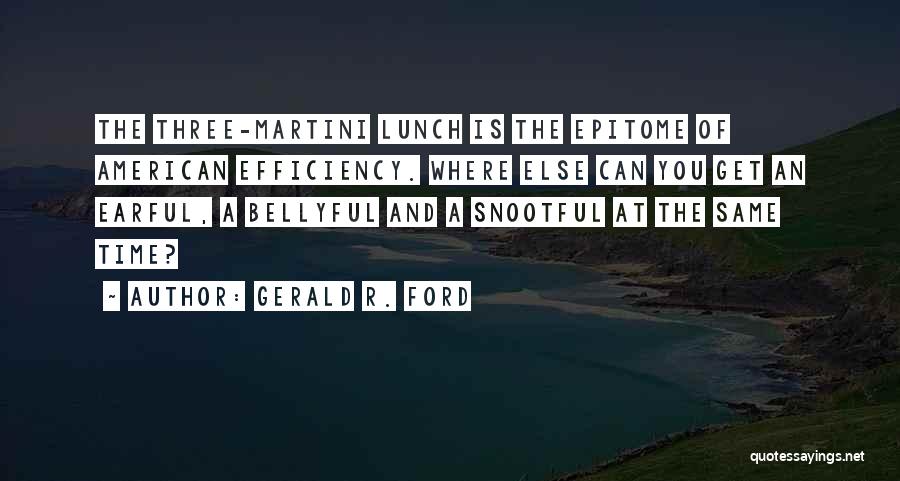 Gerald R. Ford Quotes: The Three-martini Lunch Is The Epitome Of American Efficiency. Where Else Can You Get An Earful, A Bellyful And A