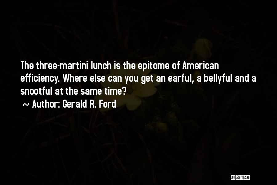 Gerald R. Ford Quotes: The Three-martini Lunch Is The Epitome Of American Efficiency. Where Else Can You Get An Earful, A Bellyful And A