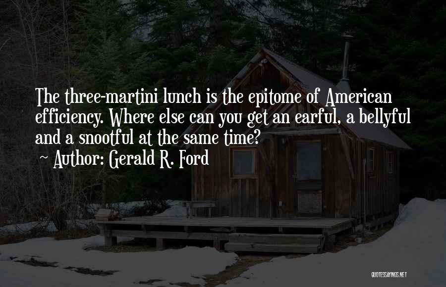 Gerald R. Ford Quotes: The Three-martini Lunch Is The Epitome Of American Efficiency. Where Else Can You Get An Earful, A Bellyful And A