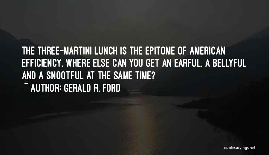 Gerald R. Ford Quotes: The Three-martini Lunch Is The Epitome Of American Efficiency. Where Else Can You Get An Earful, A Bellyful And A