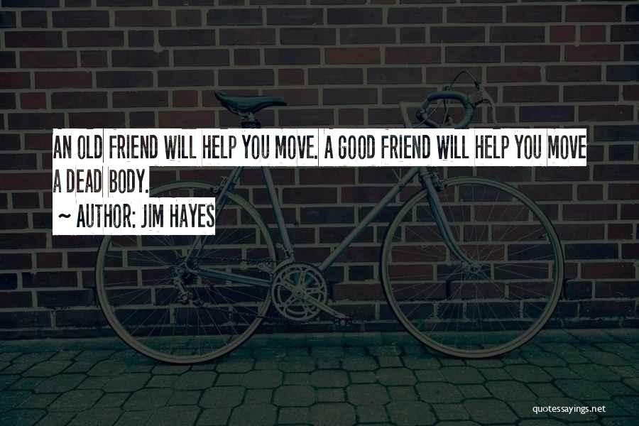 Jim Hayes Quotes: An Old Friend Will Help You Move. A Good Friend Will Help You Move A Dead Body.