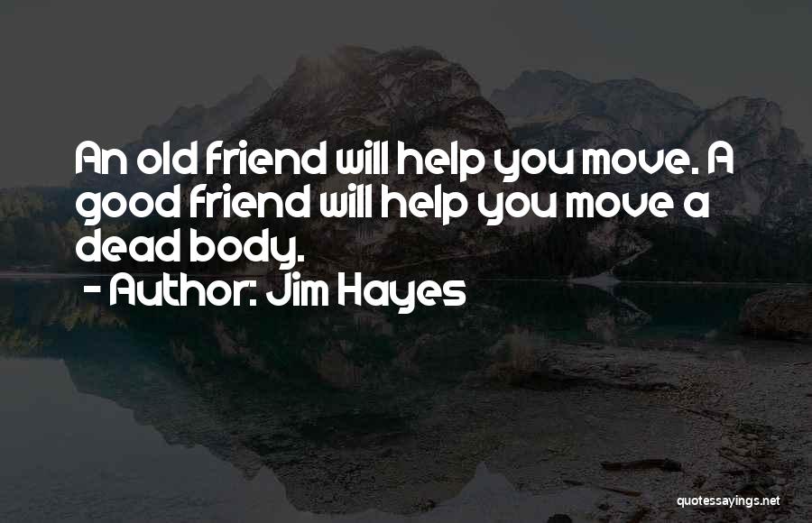 Jim Hayes Quotes: An Old Friend Will Help You Move. A Good Friend Will Help You Move A Dead Body.