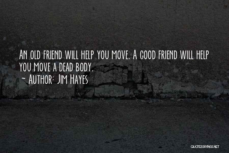 Jim Hayes Quotes: An Old Friend Will Help You Move. A Good Friend Will Help You Move A Dead Body.