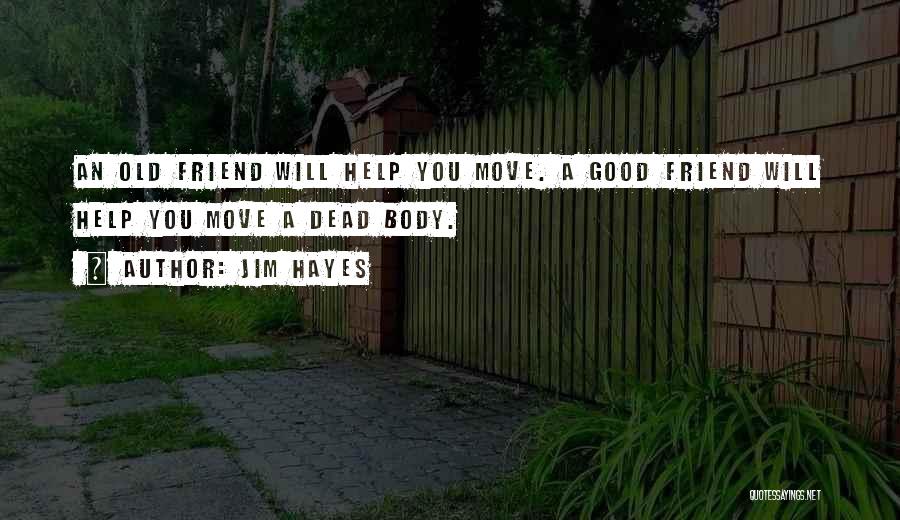 Jim Hayes Quotes: An Old Friend Will Help You Move. A Good Friend Will Help You Move A Dead Body.