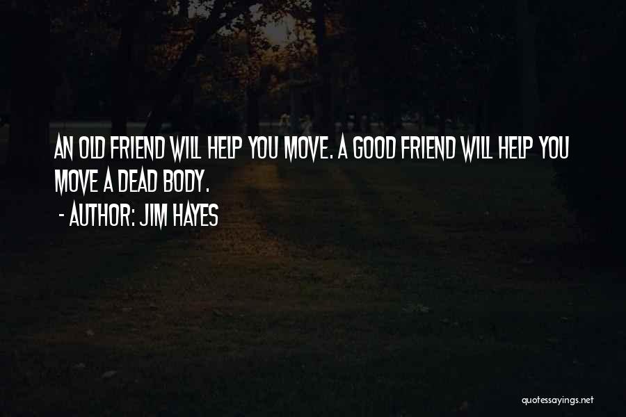 Jim Hayes Quotes: An Old Friend Will Help You Move. A Good Friend Will Help You Move A Dead Body.