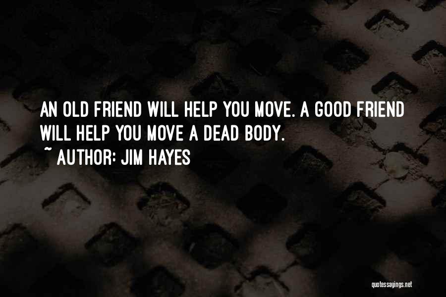 Jim Hayes Quotes: An Old Friend Will Help You Move. A Good Friend Will Help You Move A Dead Body.