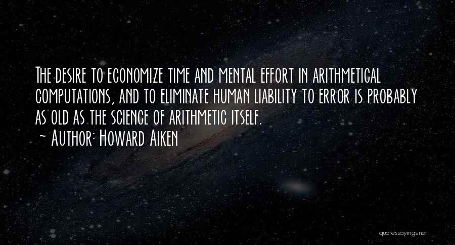 Howard Aiken Quotes: The Desire To Economize Time And Mental Effort In Arithmetical Computations, And To Eliminate Human Liability To Error Is Probably
