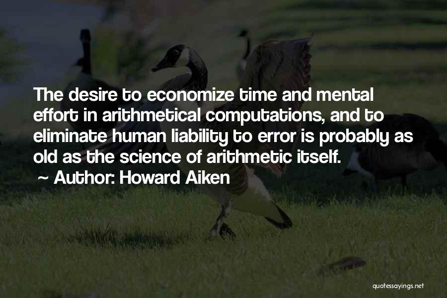 Howard Aiken Quotes: The Desire To Economize Time And Mental Effort In Arithmetical Computations, And To Eliminate Human Liability To Error Is Probably