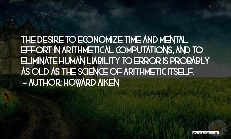 Howard Aiken Quotes: The Desire To Economize Time And Mental Effort In Arithmetical Computations, And To Eliminate Human Liability To Error Is Probably