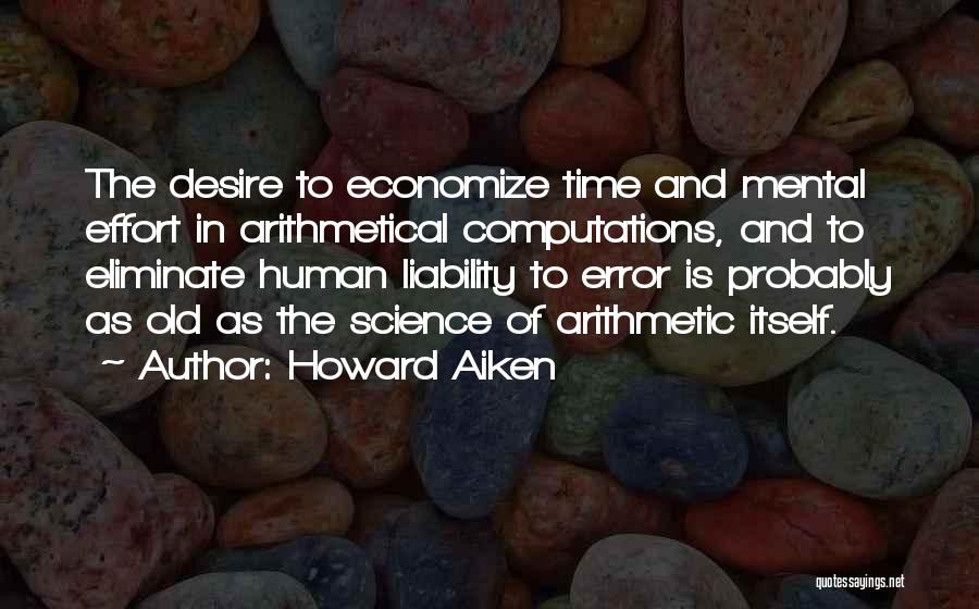 Howard Aiken Quotes: The Desire To Economize Time And Mental Effort In Arithmetical Computations, And To Eliminate Human Liability To Error Is Probably