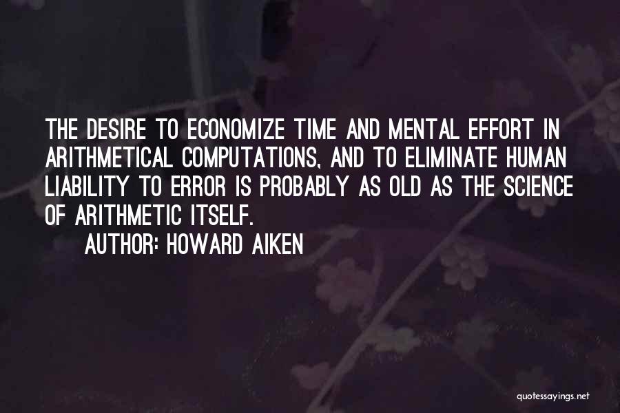 Howard Aiken Quotes: The Desire To Economize Time And Mental Effort In Arithmetical Computations, And To Eliminate Human Liability To Error Is Probably