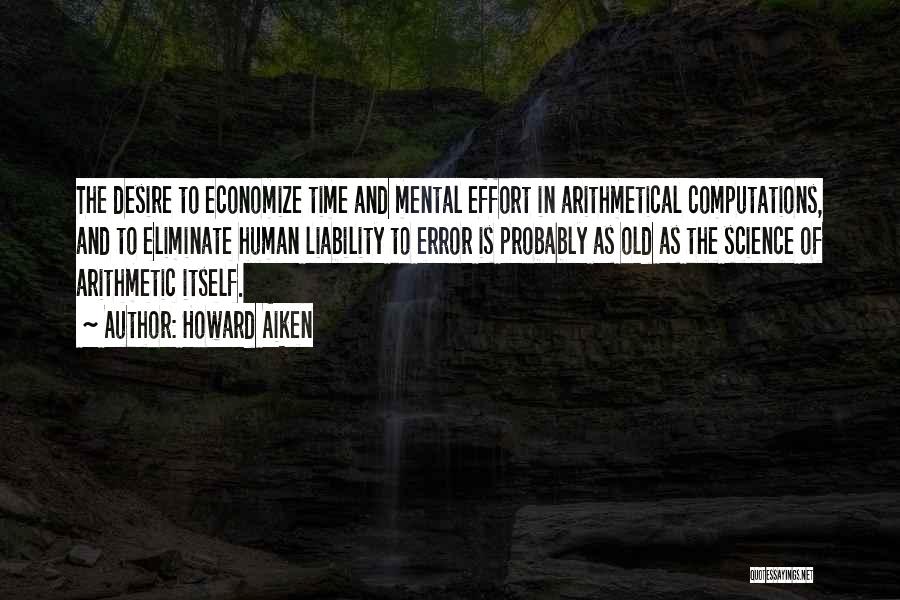 Howard Aiken Quotes: The Desire To Economize Time And Mental Effort In Arithmetical Computations, And To Eliminate Human Liability To Error Is Probably