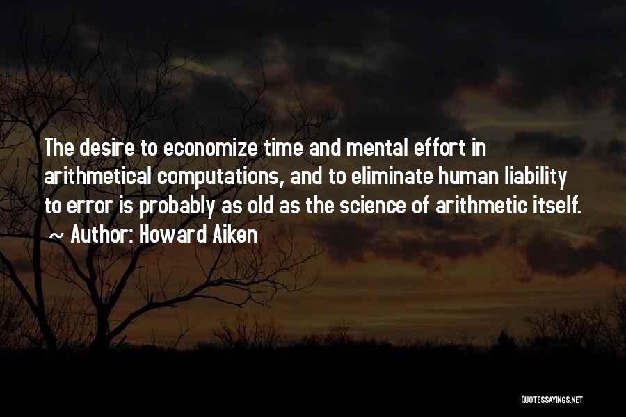 Howard Aiken Quotes: The Desire To Economize Time And Mental Effort In Arithmetical Computations, And To Eliminate Human Liability To Error Is Probably